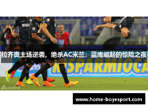 拉齐奥主场逆袭，绝杀AC米兰：蓝鹰崛起的惊险之夜